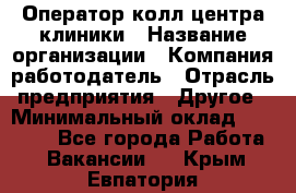 Оператор колл-центра клиники › Название организации ­ Компания-работодатель › Отрасль предприятия ­ Другое › Минимальный оклад ­ 30 000 - Все города Работа » Вакансии   . Крым,Евпатория